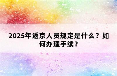 2025年返京人员规定是什么？如何办理手续？