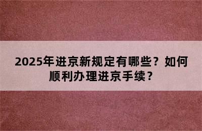 2025年进京新规定有哪些？如何顺利办理进京手续？