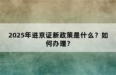 2025年进京证新政策是什么？如何办理？