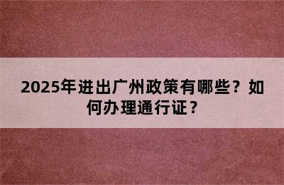 2025年进出广州政策有哪些？如何办理通行证？