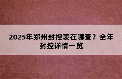 2025年郑州封控表在哪查？全年封控详情一览