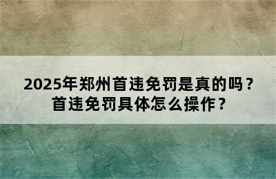 2025年郑州首违免罚是真的吗？首违免罚具体怎么操作？