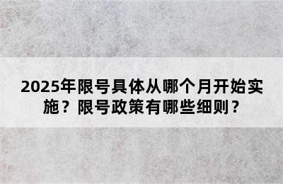 2025年限号具体从哪个月开始实施？限号政策有哪些细则？