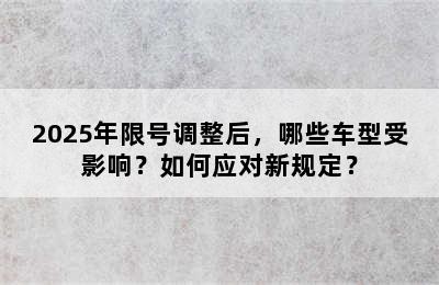 2025年限号调整后，哪些车型受影响？如何应对新规定？