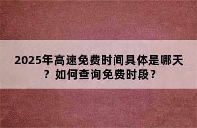 2025年高速免费时间具体是哪天？如何查询免费时段？