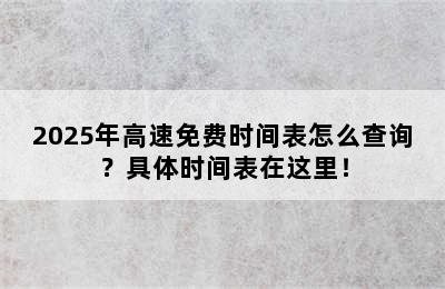2025年高速免费时间表怎么查询？具体时间表在这里！