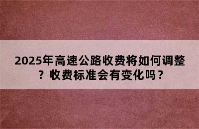 2025年高速公路收费将如何调整？收费标准会有变化吗？