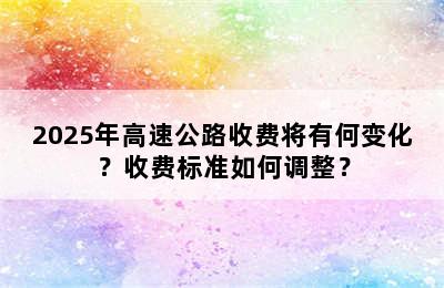 2025年高速公路收费将有何变化？收费标准如何调整？