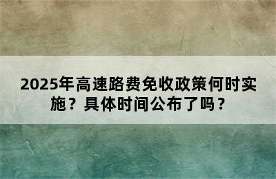2025年高速路费免收政策何时实施？具体时间公布了吗？