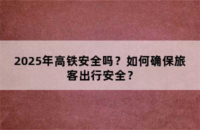 2025年高铁安全吗？如何确保旅客出行安全？
