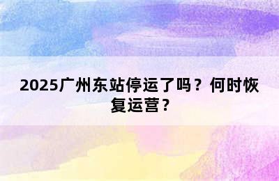 2025广州东站停运了吗？何时恢复运营？