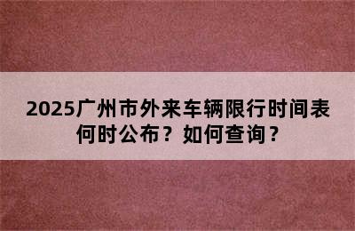 2025广州市外来车辆限行时间表何时公布？如何查询？