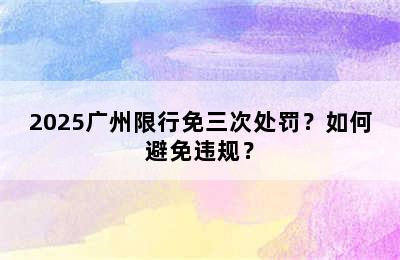 2025广州限行免三次处罚？如何避免违规？