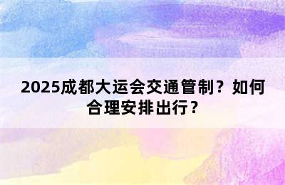2025成都大运会交通管制？如何合理安排出行？
