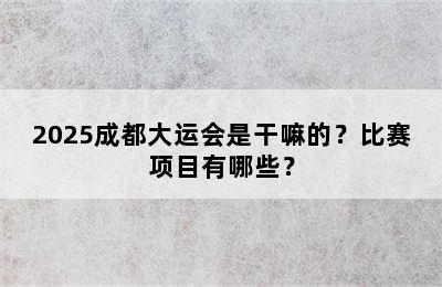 2025成都大运会是干嘛的？比赛项目有哪些？