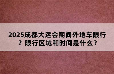 2025成都大运会期间外地车限行？限行区域和时间是什么？