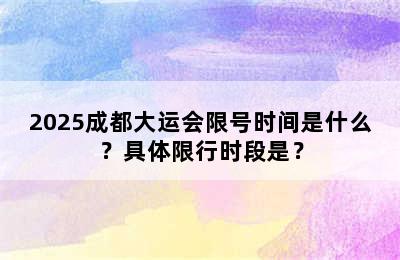 2025成都大运会限号时间是什么？具体限行时段是？