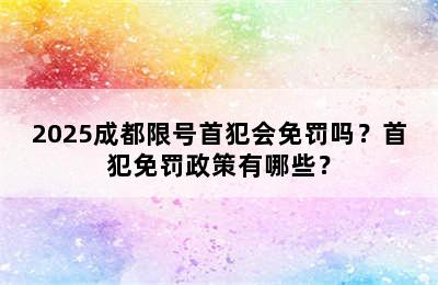 2025成都限号首犯会免罚吗？首犯免罚政策有哪些？