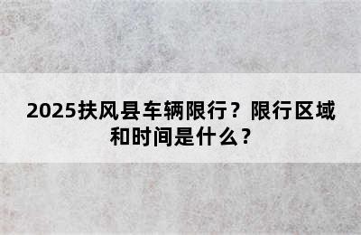 2025扶风县车辆限行？限行区域和时间是什么？