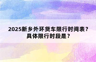 2025新乡外环货车限行时间表？具体限行时段是？