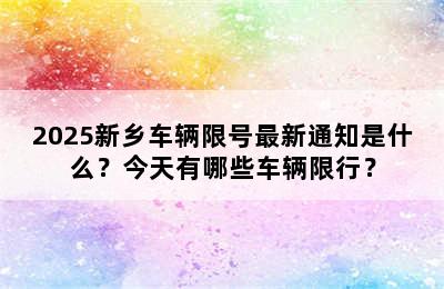 2025新乡车辆限号最新通知是什么？今天有哪些车辆限行？