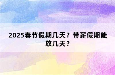 2025春节假期几天？带薪假期能放几天？