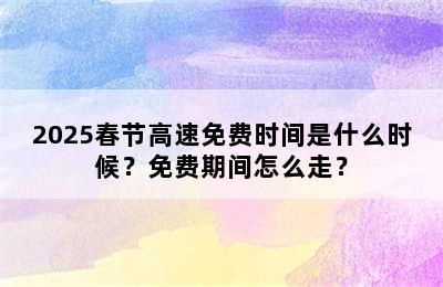 2025春节高速免费时间是什么时候？免费期间怎么走？