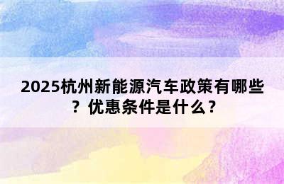 2025杭州新能源汽车政策有哪些？优惠条件是什么？
