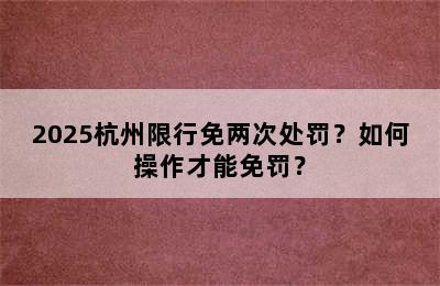 2025杭州限行免两次处罚？如何操作才能免罚？