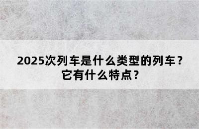 2025次列车是什么类型的列车？它有什么特点？