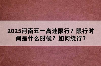 2025河南五一高速限行？限行时间是什么时候？如何绕行？