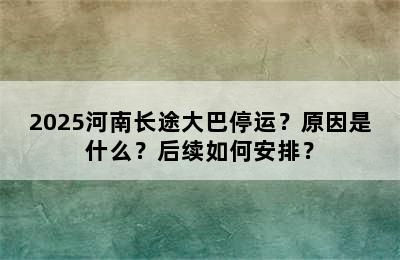 2025河南长途大巴停运？原因是什么？后续如何安排？
