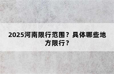 2025河南限行范围？具体哪些地方限行？