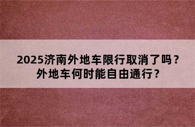 2025济南外地车限行取消了吗？外地车何时能自由通行？