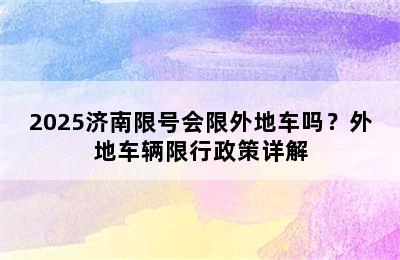 2025济南限号会限外地车吗？外地车辆限行政策详解