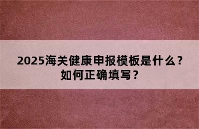 2025海关健康申报模板是什么？如何正确填写？