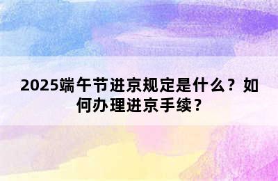 2025端午节进京规定是什么？如何办理进京手续？