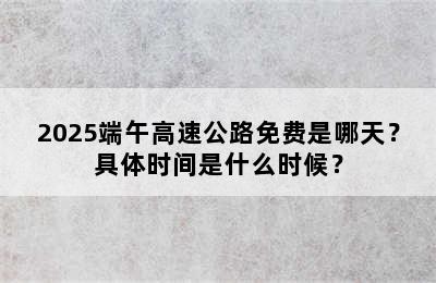 2025端午高速公路免费是哪天？具体时间是什么时候？