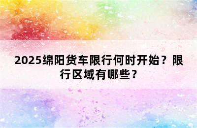 2025绵阳货车限行何时开始？限行区域有哪些？