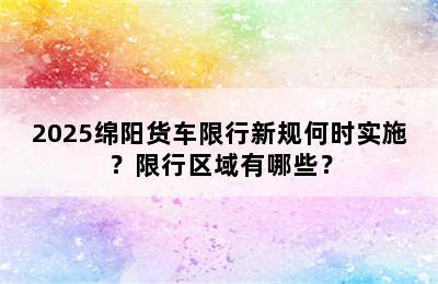 2025绵阳货车限行新规何时实施？限行区域有哪些？