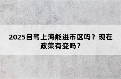 2025自驾上海能进市区吗？现在政策有变吗？