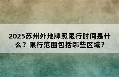 2025苏州外地牌照限行时间是什么？限行范围包括哪些区域？