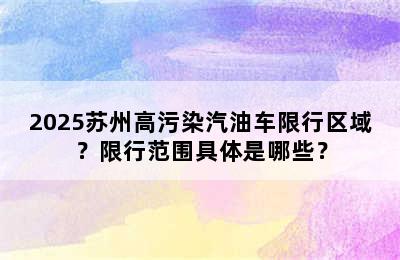 2025苏州高污染汽油车限行区域？限行范围具体是哪些？