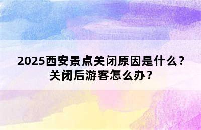 2025西安景点关闭原因是什么？关闭后游客怎么办？