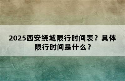 2025西安绕城限行时间表？具体限行时间是什么？