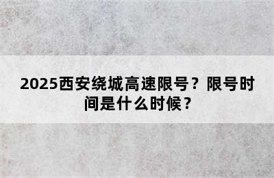 2025西安绕城高速限号？限号时间是什么时候？