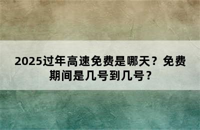 2025过年高速免费是哪天？免费期间是几号到几号？