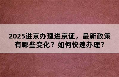2025进京办理进京证，最新政策有哪些变化？如何快速办理？