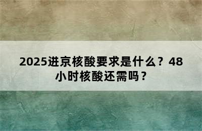 2025进京核酸要求是什么？48小时核酸还需吗？