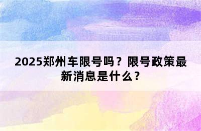 2025郑州车限号吗？限号政策最新消息是什么？